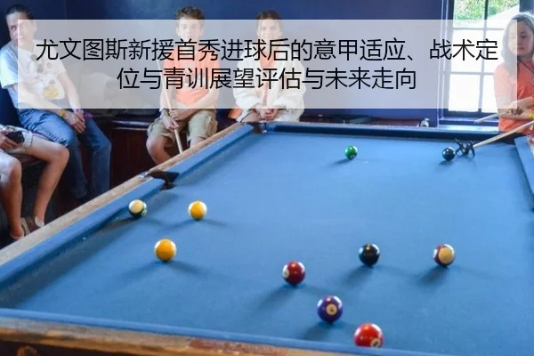 尤文图斯新援首秀进球后的意甲适应、战术定位与青训展望评估与未来走向
